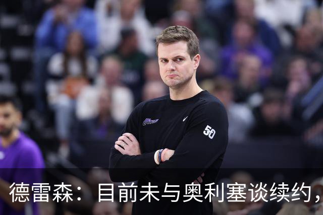 德雷森：目前未与奥利塞谈续约，他合同到2029年没理由操之过急