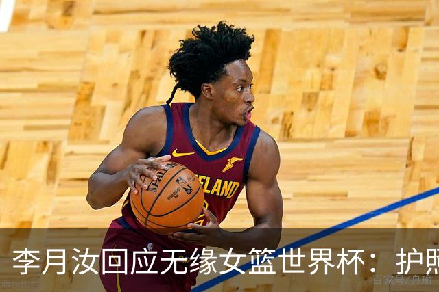 李月汝回应无缘女篮世界杯：护照遗失非常遗憾 想尽办法仍无法到场